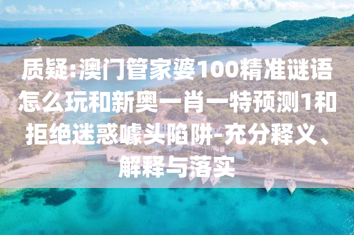 質(zhì)疑:澳門管家婆100精準(zhǔn)謎語怎么玩和新奧一肖一特預(yù)測1和拒絕迷惑噱頭陷阱-充分釋義、解釋與落實(shí)