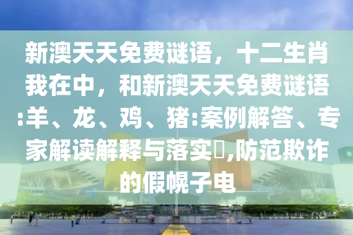 新澳天天免費(fèi)謎語，十二生肖我在中，和新澳天天免費(fèi)謎語:羊、龍、雞、豬:案例解答、專家解讀解釋與落實(shí)?,防范欺詐的假幌子電