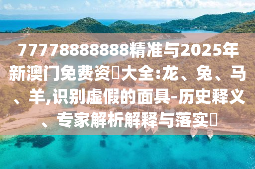 77778888888精準(zhǔn)與2025年新澳門免費(fèi)資枓大全:龍、兔、馬、羊,識(shí)別虛假的面具-歷史釋義、專家解析解釋與落實(shí)?