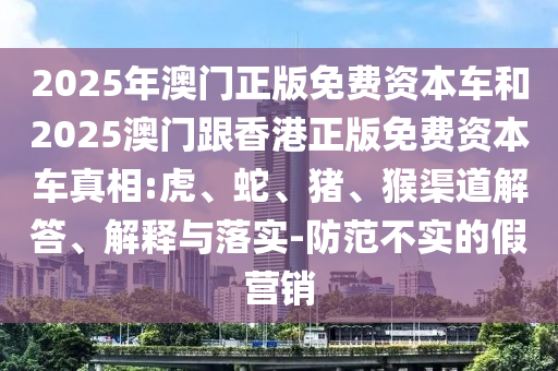 2025年澳門正版免費(fèi)資本車和2025澳門跟香港正版免費(fèi)資本車真相:虎、蛇、豬、猴渠道解答、解釋與落實(shí)-防范不實(shí)的假營(yíng)銷