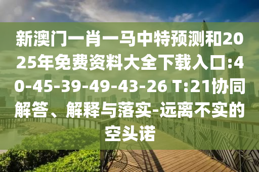 新澳門一肖一馬中特預測和2025年免費資料大全下載入口:40-45-39-49-43-26 T:21協(xié)同解答、解釋與落實-遠離不實的空頭諾