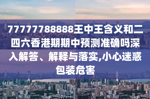 77777788888王中王含義和二四六香港期期中預(yù)測(cè)準(zhǔn)確嗎深入解答、解釋與落實(shí),小心迷惑包裝危害