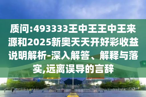 質(zhì)問:493333王中王王中王來源和2025新奧天天開好彩收益說明解析-深入解答、解釋與落實(shí),遠(yuǎn)離誤導(dǎo)的言辭