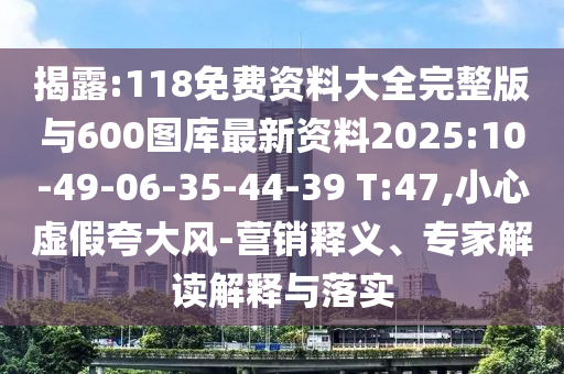 揭露:118免費資料大全完整版與600圖庫最新資料2025:10-49-06-35-44-39 T:47,小心虛假夸大風(fēng)-營銷釋義、專家解讀解釋與落實