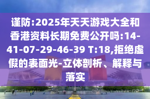 謹(jǐn)防:2025年天天游戲大全和香港資料長期免費(fèi)公開嗎:14-41-07-29-46-39 T:18,拒絕虛假的表面光-立體剖析、解釋與落實(shí)