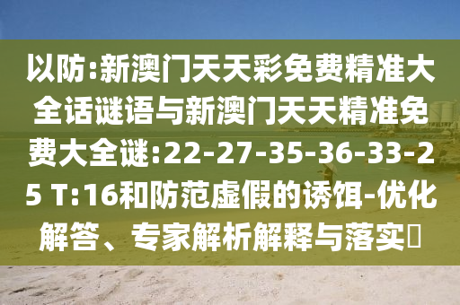 以防:新澳門天天彩免費精準大全話謎語與新澳門天天精準免費大全謎:22-27-35-36-33-25 T:16和防范虛假的誘餌-優(yōu)化解答、專家解析解釋與落實?