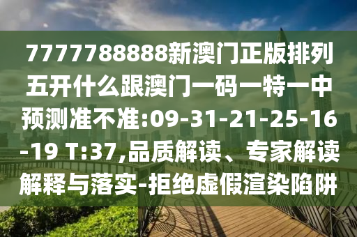 7777788888新澳門正版排列五開什么跟澳門一碼一特一中預(yù)測準(zhǔn)不準(zhǔn):09-31-21-25-16-19 T:37,品質(zhì)解讀、專家解讀解釋與落實-拒絕虛假渲染陷阱
