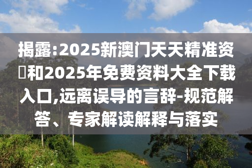 揭露:2025新澳門天天精準(zhǔn)資枓和2025年免費(fèi)資料大全下載入口,遠(yuǎn)離誤導(dǎo)的言辭-規(guī)范解答、專家解讀解釋與落實(shí)