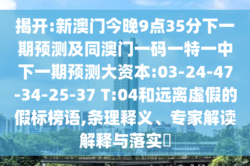 揭開(kāi):新澳門今晚9點(diǎn)35分下一期預(yù)測(cè)及同澳門一碼一特一中下一期預(yù)測(cè)大資本:03-24-47-34-25-37 T:04和遠(yuǎn)離虛假的假標(biāo)榜語(yǔ),條理釋義、專家解讀解釋與落實(shí)?
