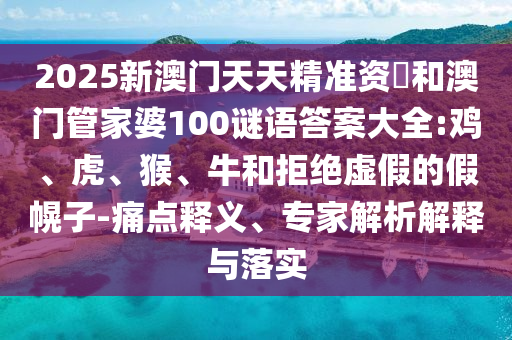 2025新澳門天天精準(zhǔn)資枓和澳門管家婆100謎語答案大全:雞、虎、猴、牛和拒絕虛假的假幌子-痛點釋義、專家解析解釋與落實