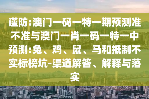 謹(jǐn)防:澳門一碼一特一期預(yù)測準(zhǔn)不準(zhǔn)與澳門一肖一碼一特一中預(yù)測:兔、雞、鼠、馬和抵制不實(shí)標(biāo)榜坑-渠道解答、解釋與落實(shí)