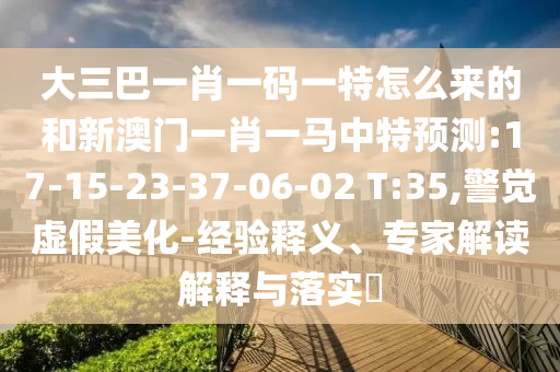 大三巴一肖一碼一特怎么來的和新澳門一肖一馬中特預(yù)測:17-15-23-37-06-02 T:35,警覺虛假美化-經(jīng)驗(yàn)釋義、專家解讀解釋與落實(shí)?