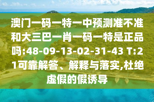 澳門一碼一特一中預(yù)測準(zhǔn)不準(zhǔn)和大三巴一肖一碼一特是正品嗎:48-09-13-02-31-43 T:21可靠解答、解釋與落實,杜絕虛假的假誘導(dǎo)