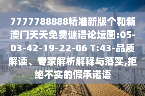 7777788888精準(zhǔn)新版?zhèn)€和新澳門天天免費(fèi)謎語論壇圖:05-03-42-19-22-06 T:43-品質(zhì)解讀、專家解析解釋與落實(shí),拒絕不實(shí)的假承諾語