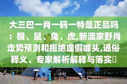 大三巴一肖一碼一特是正品嗎：猴、鼠、兔、虎,新澳家野肖走勢預(yù)測和拒絕虛假噱頭,通俗釋義、專家解析解釋與落實?