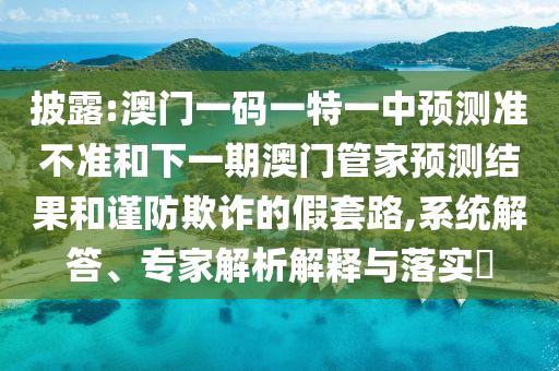 披露:澳門一碼一特一中預(yù)測準(zhǔn)不準(zhǔn)和下一期澳門管家預(yù)測結(jié)果和謹(jǐn)防欺詐的假套路,系統(tǒng)解答、專家解析解釋與落實(shí)?