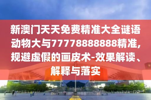 新澳門天天免費(fèi)精準(zhǔn)大全謎語(yǔ)動(dòng)物大與77778888888精準(zhǔn),規(guī)避虛假的畫皮術(shù)-效果解讀、解釋與落實(shí)
