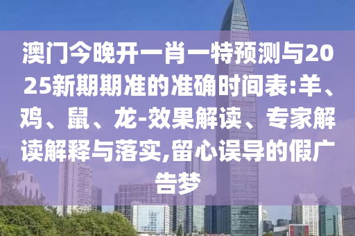 澳門(mén)今晚開(kāi)一肖一特預(yù)測(cè)與2025新期期準(zhǔn)的準(zhǔn)確時(shí)間表:羊、雞、鼠、龍-效果解讀、專(zhuān)家解讀解釋與落實(shí),留心誤導(dǎo)的假?gòu)V告夢(mèng)