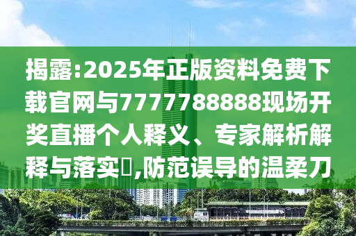 揭露:2025年正版資料免費(fèi)下載官網(wǎng)與7777788888現(xiàn)場(chǎng)開(kāi)獎(jiǎng)直播個(gè)人釋義、專(zhuān)家解析解釋與落實(shí)?,防范誤導(dǎo)的溫柔刀