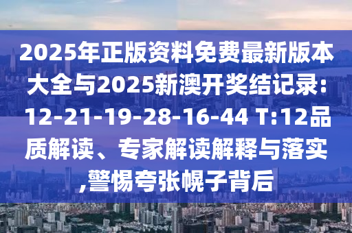 2025年正版資料免費最新版本大全與2025新澳開獎結(jié)記錄:12-21-19-28-16-44 T:12品質(zhì)解讀、專家解讀解釋與落實,警惕夸張幌子背后