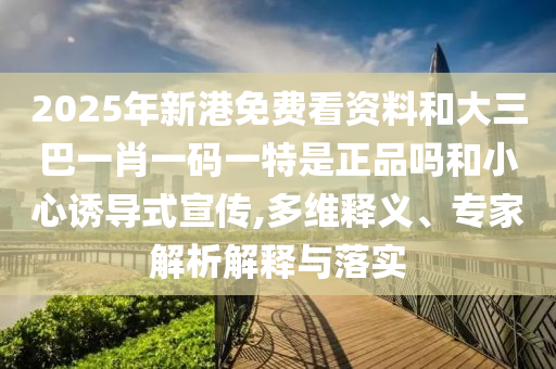 2025年新港免費(fèi)看資料和大三巴一肖一碼一特是正品嗎和小心誘導(dǎo)式宣傳,多維釋義、專家解析解釋與落實(shí)