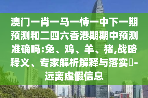 澳門一肖一馬一恃一中下一期預(yù)測和二四六香港期期中預(yù)測準(zhǔn)確嗎:兔、雞、羊、豬,戰(zhàn)略釋義、專家解析解釋與落實(shí)?-遠(yuǎn)離虛假信息