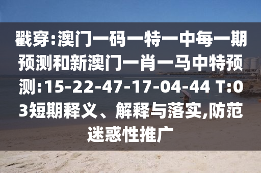 戳穿:澳門一碼一特一中每一期預(yù)測和新澳門一肖一馬中特預(yù)測:15-22-47-17-04-44 T:03短期釋義、解釋與落實(shí),防范迷惑性推廣