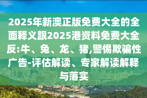 2025年新澳正版免費(fèi)大全的全面釋義跟2025港資料免費(fèi)大全反:牛、兔、龍、豬,警惕欺騙性廣告-評(píng)估解讀、專家解讀解釋與落實(shí)