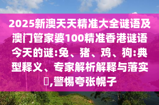 2025新澳天天精準(zhǔn)大全謎語(yǔ)及澳門管家婆100精準(zhǔn)香港謎語(yǔ)今天的謎:兔、豬、雞、狗:典型釋義、專家解析解釋與落實(shí)?,警惕夸張幌子