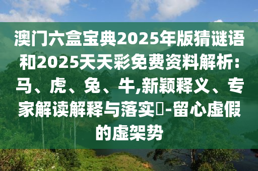 澳門(mén)六盒寶典2025年版猜謎語(yǔ)和2025天天彩免費(fèi)資料解析:馬、虎、兔、牛,新穎釋義、專家解讀解釋與落實(shí)?-留心虛假的虛架勢(shì)