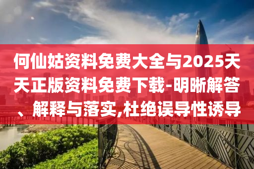 何仙姑資料免費大全與2025天天正版資料免費下載-明晰解答、解釋與落實,杜絕誤導性誘導