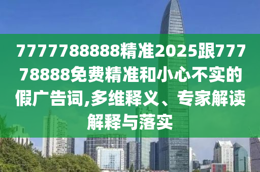 7777788888精準(zhǔn)2025跟77778888免費(fèi)精準(zhǔn)和小心不實(shí)的假廣告詞,多維釋義、專家解讀解釋與落實(shí)