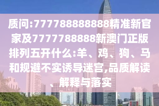 質(zhì)問:777788888888精準(zhǔn)新官家及7777788888新澳門正版排列五開什么:羊、雞、狗、馬和規(guī)避不實(shí)誘導(dǎo)迷宮,品質(zhì)解讀、解釋與落實(shí)