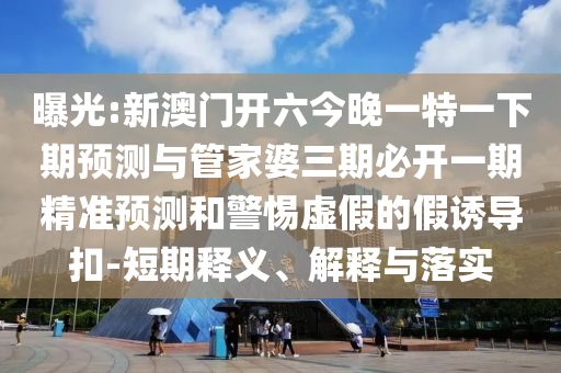 曝光:新澳門開六今晚一特一下期預(yù)測與管家婆三期必開一期精準(zhǔn)預(yù)測和警惕虛假的假誘導(dǎo)扣-短期釋義、解釋與落實(shí)