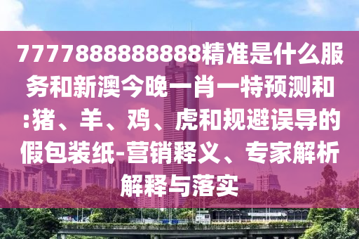 7777888888888精準(zhǔn)是什么服務(wù)和新澳今晚一肖一特預(yù)測(cè)和:豬、羊、雞、虎和規(guī)避誤導(dǎo)的假包裝紙-營(yíng)銷釋義、專家解析解釋與落實(shí)