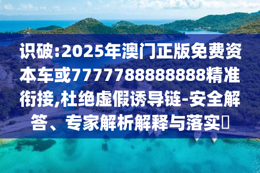 識破:2025年澳門正版免費資本車或7777788888888精準銜接,杜絕虛假誘導(dǎo)鏈-安全解答、專家解析解釋與落實?