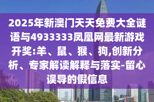 2025年新澳門天天免費大全謎語與4933333鳳凰網(wǎng)最新游戲開獎:羊、鼠、猴、狗,創(chuàng)新分析、專家解讀解釋與落實-留心誤導(dǎo)的假信息