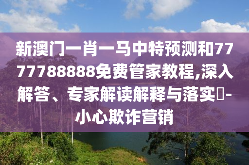 新澳門(mén)一肖一馬中特預(yù)測(cè)和7777788888免費(fèi)管家教程,深入解答、專(zhuān)家解讀解釋與落實(shí)?-小心欺詐營(yíng)銷(xiāo)