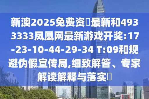 新澳2025免費(fèi)資枓最新和4933333鳳凰網(wǎng)最新游戲開獎:17-23-10-44-29-34 T:09和規(guī)避偽假宣傳局,細(xì)致解答、專家解讀解釋與落實(shí)?