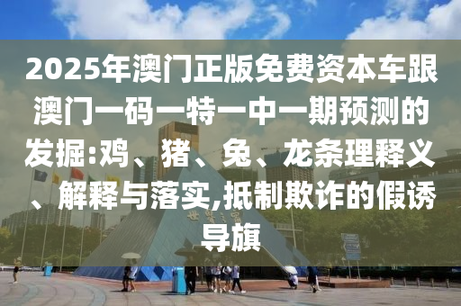 2025年澳門正版免費(fèi)資本車跟澳門一碼一特一中一期預(yù)測(cè)的發(fā)掘:雞、豬、兔、龍條理釋義、解釋與落實(shí),抵制欺詐的假誘導(dǎo)旗