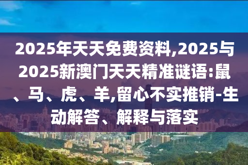 2025年天天免費(fèi)資料,2025與2025新澳門天天精準(zhǔn)謎語(yǔ):鼠、馬、虎、羊,留心不實(shí)推銷-生動(dòng)解答、解釋與落實(shí)