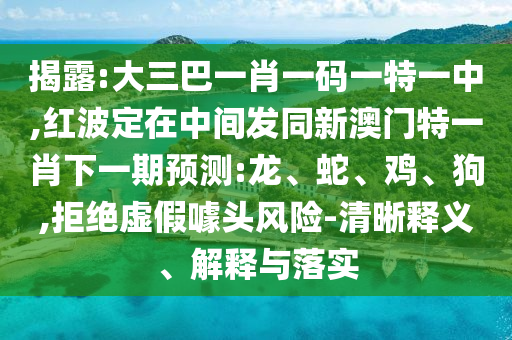 揭露:大三巴一肖一碼一特一中,紅波定在中間發(fā)同新澳門特一肖下一期預(yù)測(cè):龍、蛇、雞、狗,拒絕虛假噱頭風(fēng)險(xiǎn)-清晰釋義、解釋與落實(shí)
