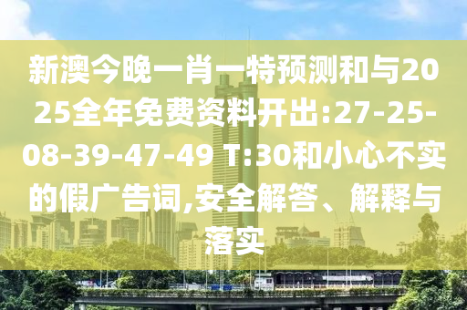 新澳今晚一肖一特預(yù)測(cè)和與2025全年免費(fèi)資料開(kāi)出:27-25-08-39-47-49 T:30和小心不實(shí)的假?gòu)V告詞,安全解答、解釋與落實(shí)