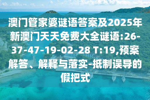 澳門管家婆謎語答案及2025年新澳門天天免費(fèi)大全謎語:26-37-47-19-02-28 T:19,預(yù)案解答、解釋與落實(shí)-抵制誤導(dǎo)的假把式