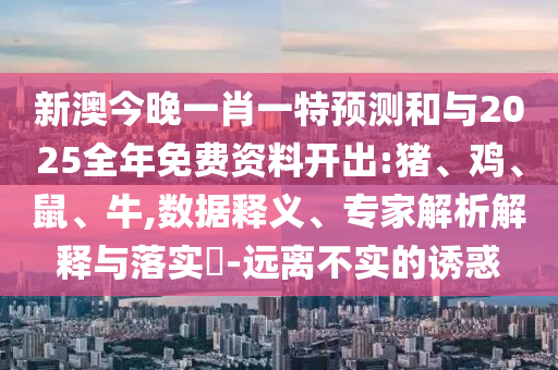 新澳今晚一肖一特預(yù)測(cè)和與2025全年免費(fèi)資料開(kāi)出:豬、雞、鼠、牛,數(shù)據(jù)釋義、專家解析解釋與落實(shí)?-遠(yuǎn)離不實(shí)的誘惑