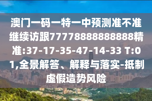 澳門一碼一特一中預(yù)測(cè)準(zhǔn)不準(zhǔn)繼續(xù)訪跟77778888888888精準(zhǔn):37-17-35-47-14-33 T:01,全景解答、解釋與落實(shí)-抵制虛假造勢(shì)風(fēng)險(xiǎn)