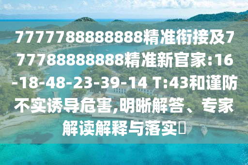 7777788888888精準(zhǔn)銜接及777788888888精準(zhǔn)新官家:16-18-48-23-39-14 T:43和謹(jǐn)防不實(shí)誘導(dǎo)危害,明晰解答、專家解讀解釋與落實(shí)?