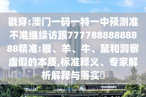 戳穿:澳門一碼一特一中預(yù)測準(zhǔn)不準(zhǔn)繼續(xù)訪跟77778888888888精準(zhǔn):猴、羊、牛、鼠和洞察虛假的本質(zhì),標(biāo)準(zhǔn)釋義、專家解析解釋與落實(shí)?