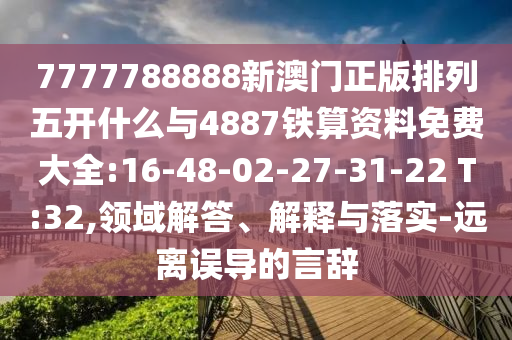 7777788888新澳門(mén)正版排列五開(kāi)什么與4887鐵算資料免費(fèi)大全:16-48-02-27-31-22 T:32,領(lǐng)域解答、解釋與落實(shí)-遠(yuǎn)離誤導(dǎo)的言辭