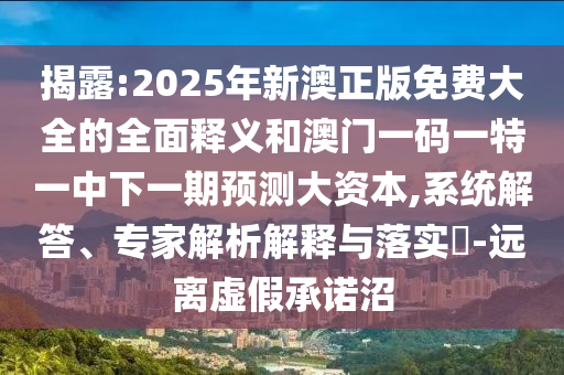 揭露:2025年新澳正版免費大全的全面釋義和澳門一碼一特一中下一期預測大資本,系統(tǒng)解答、專家解析解釋與落實?-遠離虛假承諾沼